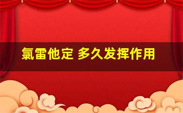 氯雷他定 多久发挥作用